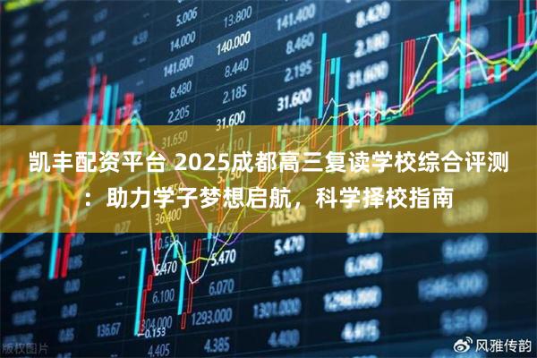 凯丰配资平台 2025成都高三复读学校综合评测：助力学子梦想启航，科学择校指南