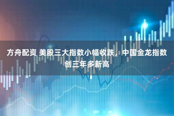 方舟配资 美股三大指数小幅收跌，中国金龙指数创三年多新高