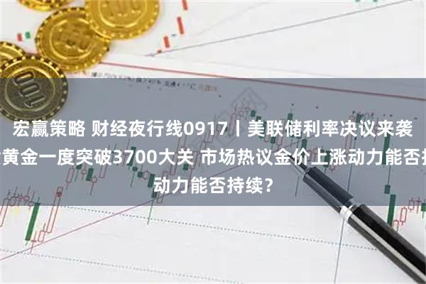 宏赢策略 财经夜行线0917丨美联储利率决议来袭 现货黄金一度突破3700大关 市场热议金价上涨动力能否持续？