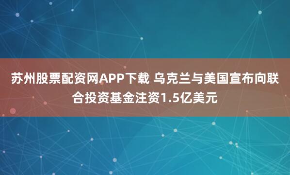 苏州股票配资网APP下载 乌克兰与美国宣布向联合投资基金注资1.5亿美元