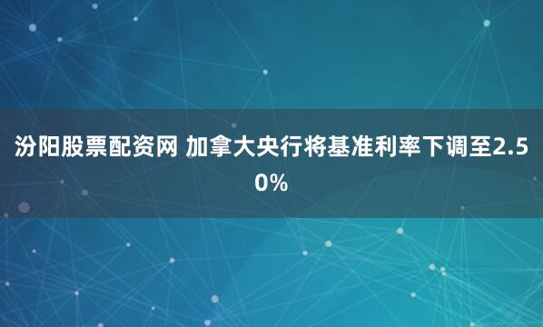 汾阳股票配资网 加拿大央行将基准利率下调至2.50%