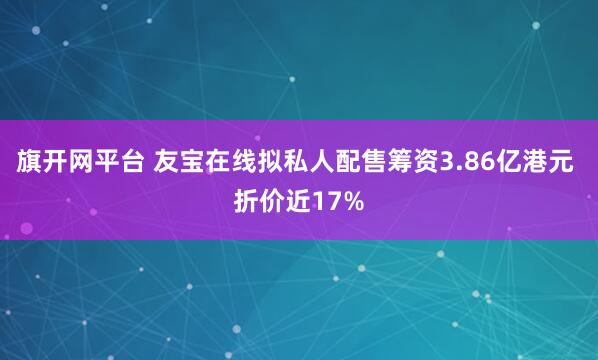 旗开网平台 友宝在线拟私人配售筹资3.86亿港元 折价近17%