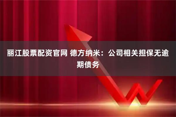 丽江股票配资官网 德方纳米：公司相关担保无逾期债务