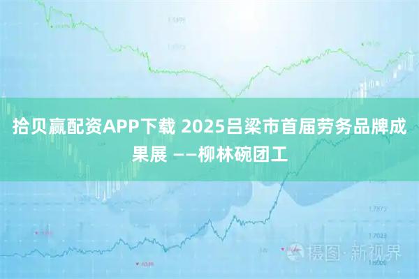 拾贝赢配资APP下载 2025吕梁市首届劳务品牌成果展 ——柳林碗团工