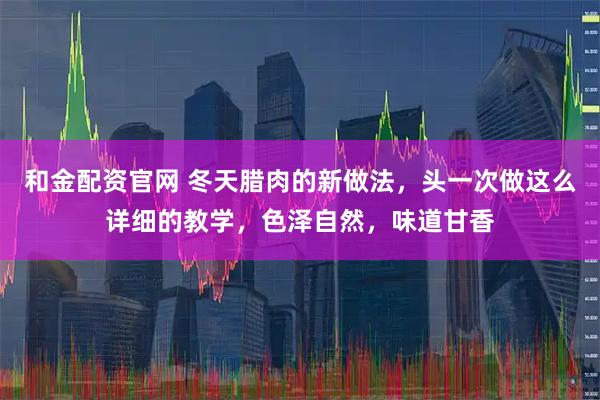 和金配资官网 冬天腊肉的新做法，头一次做这么详细的教学，色泽自然，味道甘香
