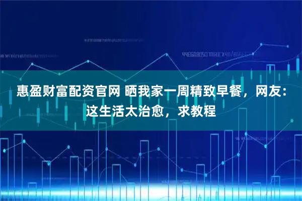 惠盈财富配资官网 晒我家一周精致早餐，网友：这生活太治愈，求教程