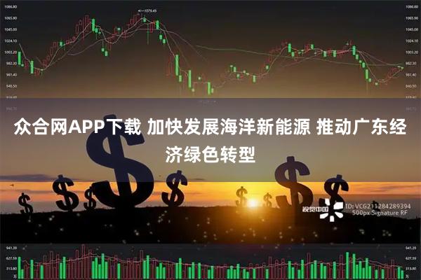众合网APP下载 加快发展海洋新能源 推动广东经济绿色转型