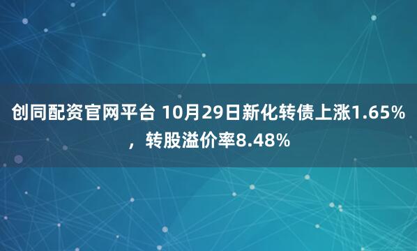 创同配资官网平台 10月29日新化转债上涨1.65%，转股溢价率8.48%