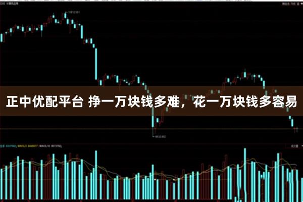 正中优配平台 挣一万块钱多难，花一万块钱多容易