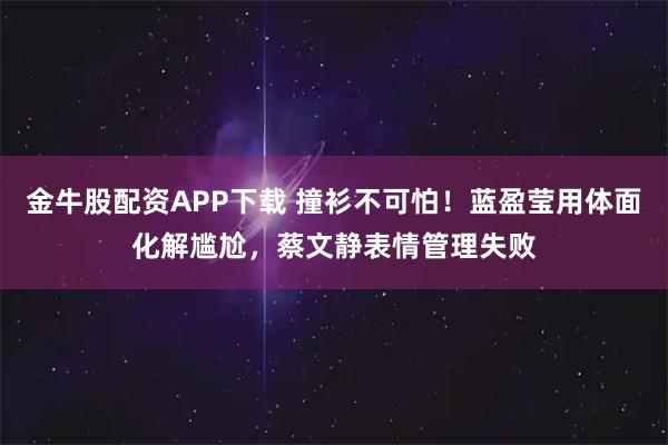 金牛股配资APP下载 撞衫不可怕!蓝盈莹用体面化解尴尬,蔡文静表情管理失败
