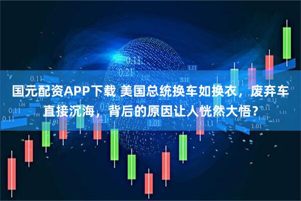 国元配资APP下载 美国总统换车如换衣，废弃车直接沉海，背后的原因让人恍然大悟？