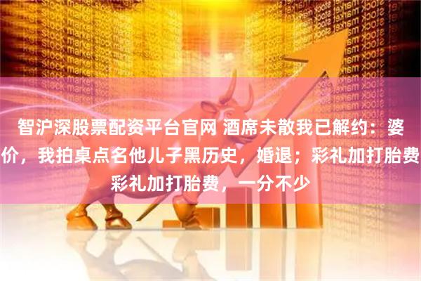 智沪深股票配资平台官网 酒席未散我已解约:婆婆拿处女压价,我拍桌点名他儿子黑历史,婚退;彩礼加打胎费,一分不少