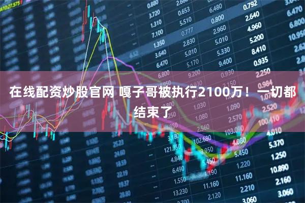 在线配资炒股官网 嘎子哥被执行2100万！一切都结束了