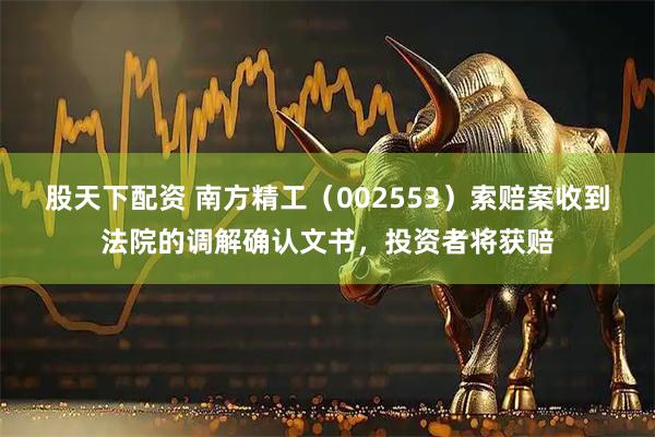 股天下配资 南方精工(002553)索赔案收到法院的调解确认文书,投资者将获赔