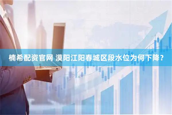 楠希配资官网 漠阳江阳春城区段水位为何下降？