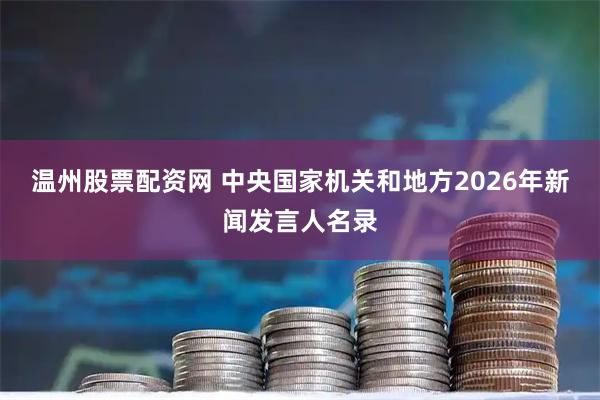 温州股票配资网 中央国家机关和地方2026年新闻发言人名录