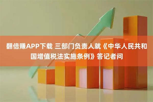 翻倍赚APP下载 三部门负责人就《中华人民共和国增值税法实施条例》答记者问