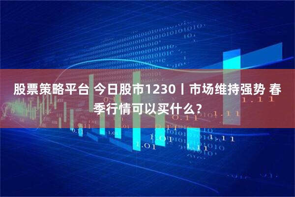 股票策略平台 今日股市1230丨市场维持强势 春季行情可以买什么？