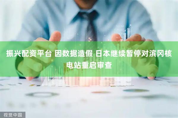 振兴配资平台 因数据造假 日本继续暂停对滨冈核电站重启审查