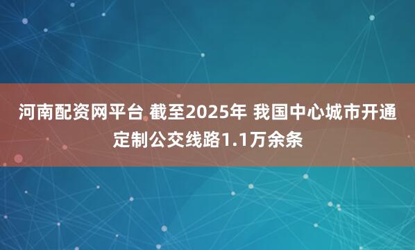河南配资网平台 截至2025年 我国中心城市开通定制公交线路1.1万余条
