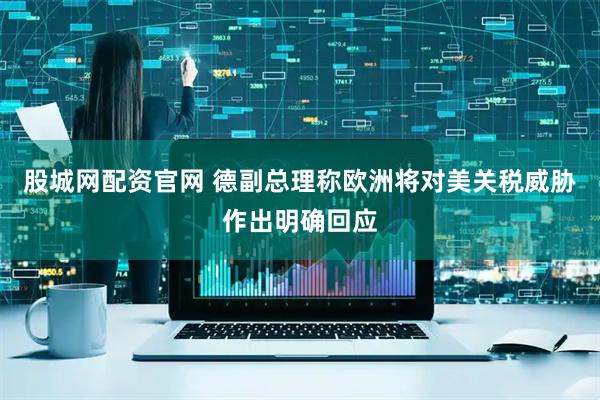 股城网配资官网 德副总理称欧洲将对美关税威胁作出明确回应