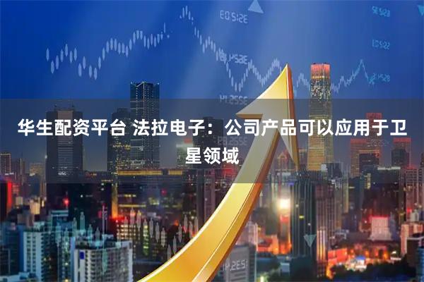 华生配资平台 法拉电子：公司产品可以应用于卫星领域