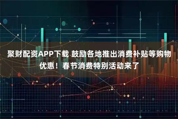 聚财配资APP下载 鼓励各地推出消费补贴等购物优惠！春节消费特别活动来了