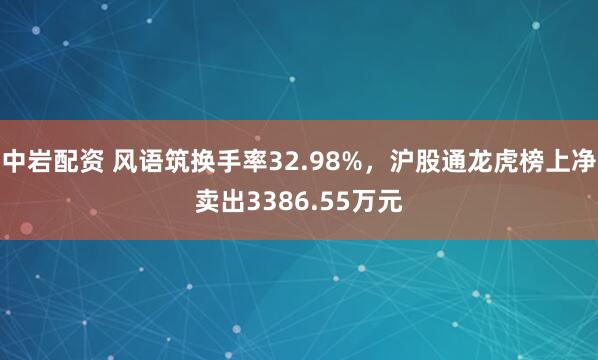 中岩配资 风语筑换手率32.98%，沪股通龙虎榜上净卖出3386.55万元