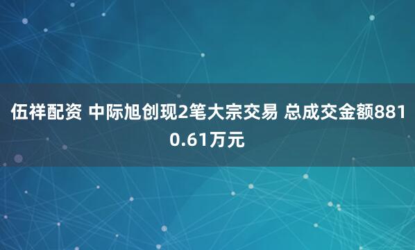 伍祥配资 中际旭创现2笔大宗交易 总成交金额8810.61万元