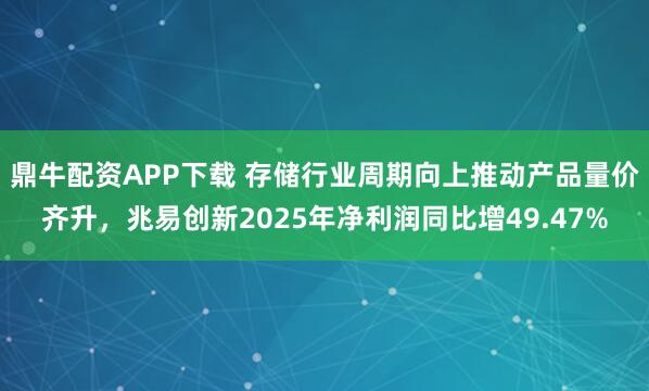 鼎牛配资APP下载 存储行业周期向上推动产品量价齐升,兆易创新2025年净利润同比增49.47%