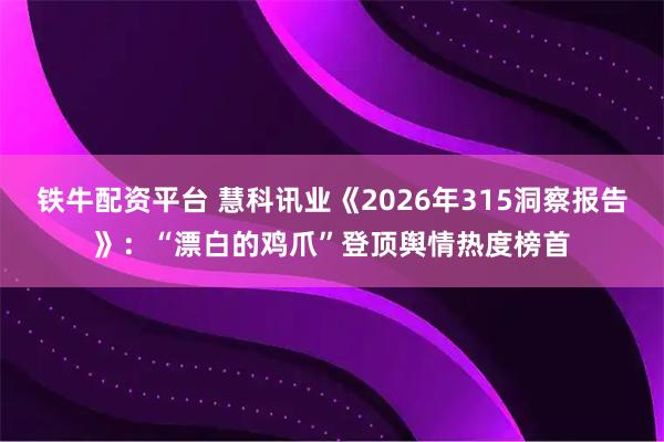 铁牛配资平台 慧科讯业《2026年315洞察报告》：“漂白的鸡爪”登顶舆情热度榜首