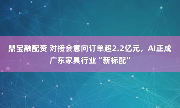 鼎宝融配资 对接会意向订单超2.2亿元，AI正成广东家具行业“新标配”
