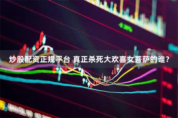 炒股配资正规平台 真正杀死大欢喜女菩萨的谁？