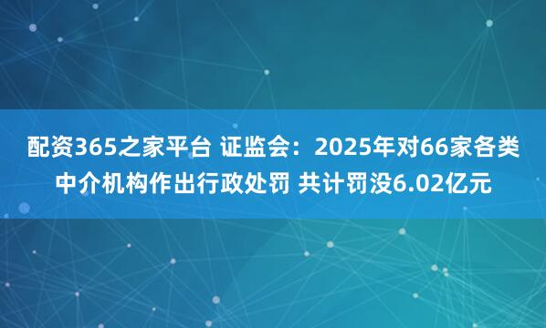 配资365之家平台 证监会：2025年对66家各类中介机构作出行政处罚 共计罚没6.02亿元