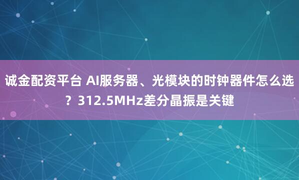 诚金配资平台 AI服务器、光模块的时钟器件怎么选?312.5MHz差分晶振是关键